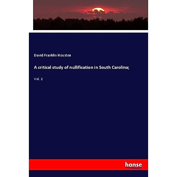 A critical study of nullification in South Carolina;, David Franklin Houston