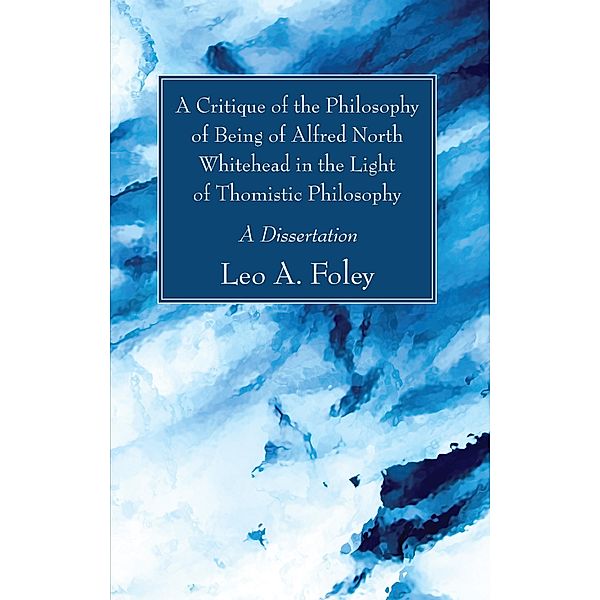 A Critique of the Philosophy of Being of Alfred North Whitehead in the Light of Thomistic Philosophy, Leo A. Foley