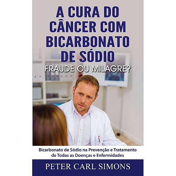 A Cura do Câncer com Bicarbonato de Sódio - Fraude ou Milagre?, Peter Carl Simons