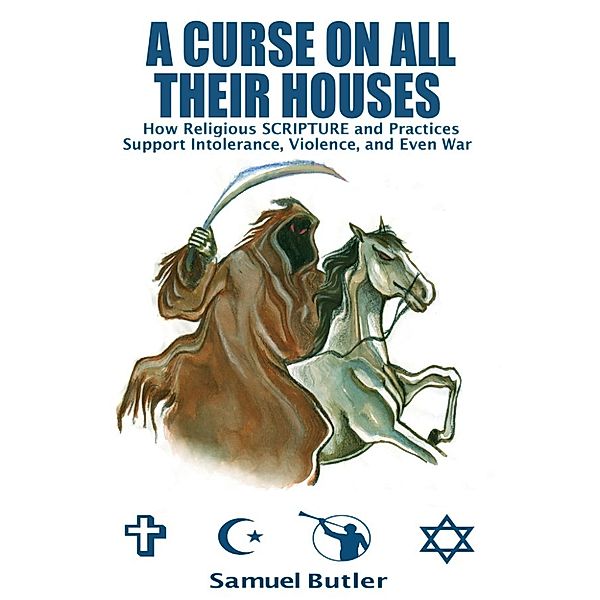 A Curse On All Their Houses, How Religious Scripture and Practices Support Intolerance, Violence and Even War, Samuel Butler