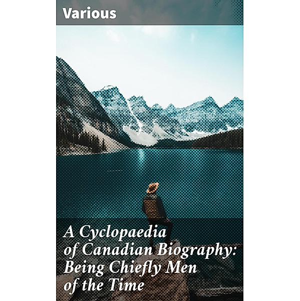 A Cyclopaedia of Canadian Biography: Being Chiefly Men of the Time, Various
