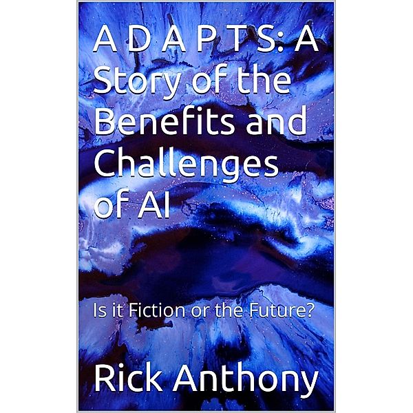 A D A P T S: A Story of the Benefits and Challenges of AI - Is it Fiction or the Future?, Rick Anthony