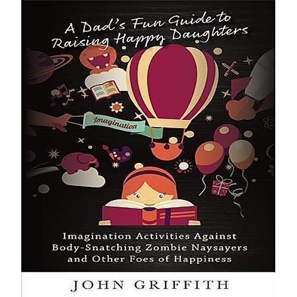 A Dad's Fun Guide to Raising Happy Daughters / John Griffith, LLC, John Griffith