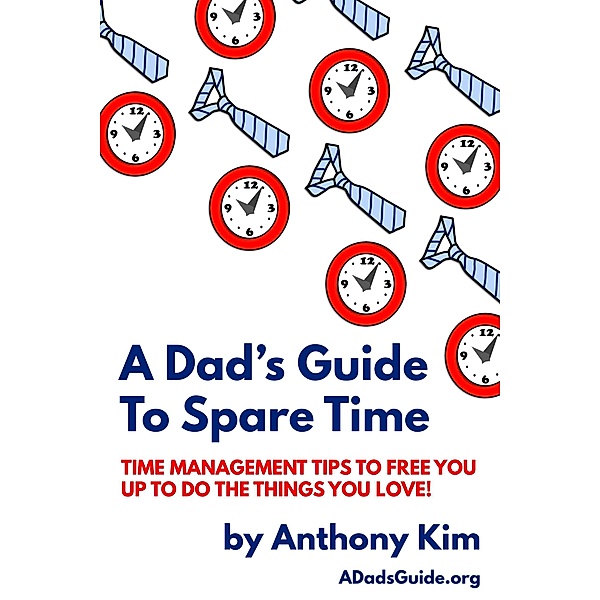 A Dad's Guide to Spare Time: Time Management Tips To Free You Up to Do the Things You Love! (A Dad's Guide), Anthony Kim