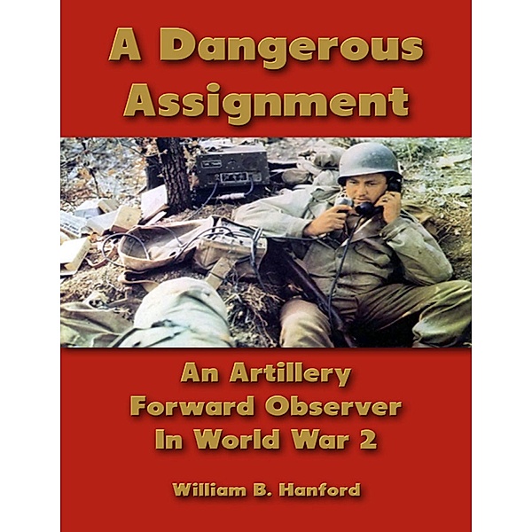 A Dangerous Assignment: An Artillery Forward Observer In World War 2, William B. Hanford