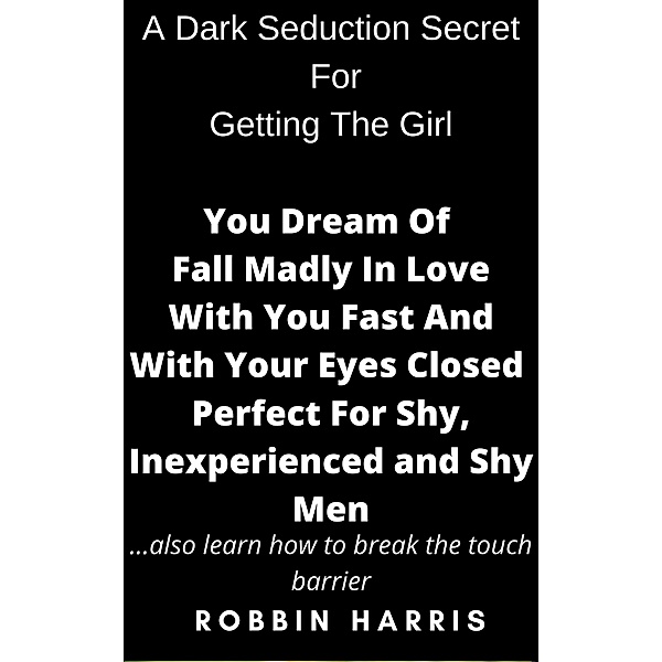 A Dark Seduction Secret  For  Getting The Girl   You Dream Of   Fall Madly In Love  With You Fast And With Your Eyes Closed Perfect For Shy, Inexperienced and Shy Men, Robbin Harris