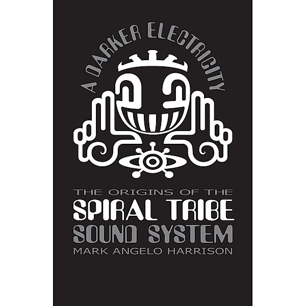 A Darker Electricity: The Origins of Spiral Tribe Sound System, Mark Angelo Harrison