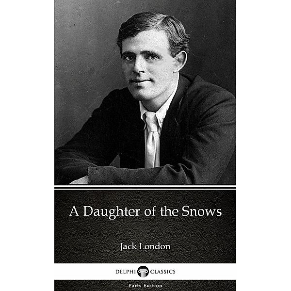 A Daughter of the Snows by Jack London (Illustrated) / Delphi Parts Edition (Jack London) Bd.2, JACK LONDON