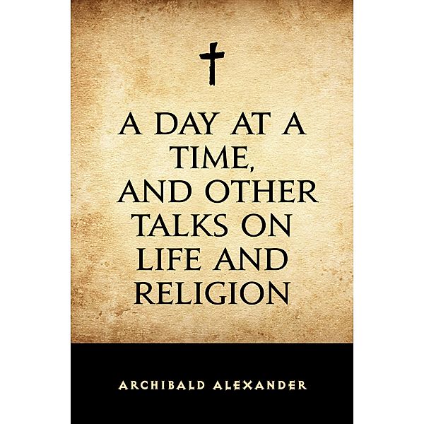 A Day at a Time, and Other Talks on Life and Religion, Archibald Alexander