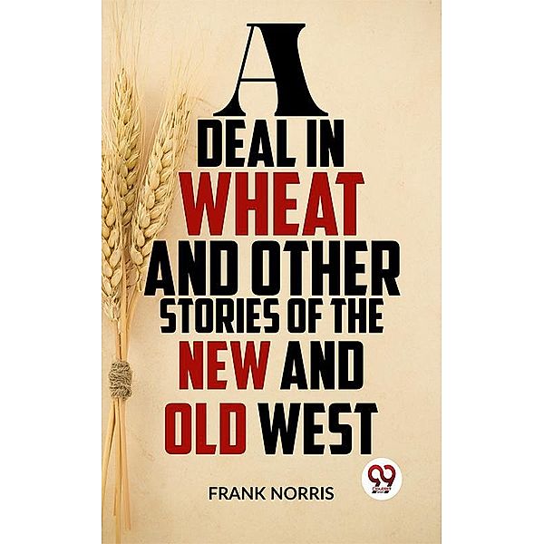 A Deal In Wheat And Other Stories Of The New And Old West, Frank Norris