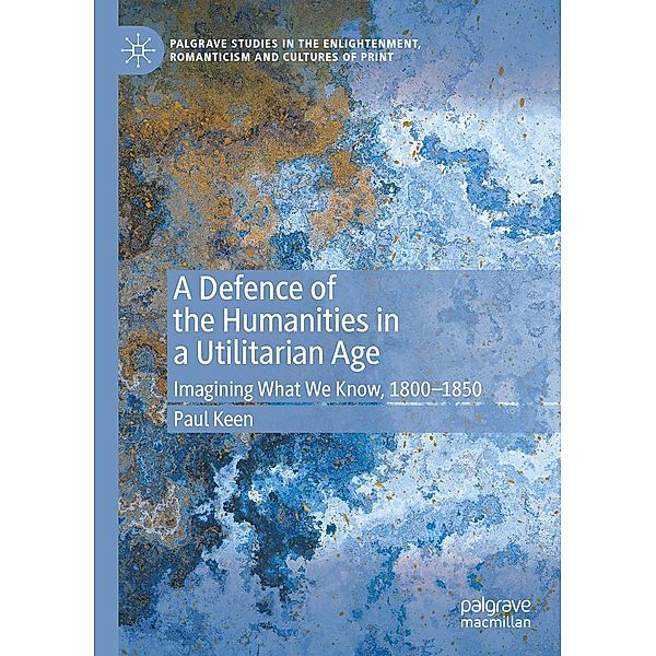 A Defence of the Humanities in a Utilitarian Age / Palgrave Studies in the Enlightenment, Romanticism and Cultures of Print, Paul Keen