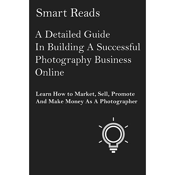 A Detailed Guide in Building A Successful Photography Business Online: Learn How to Market, Sell, Promote and Make Money as a Photographer, SmartReads
