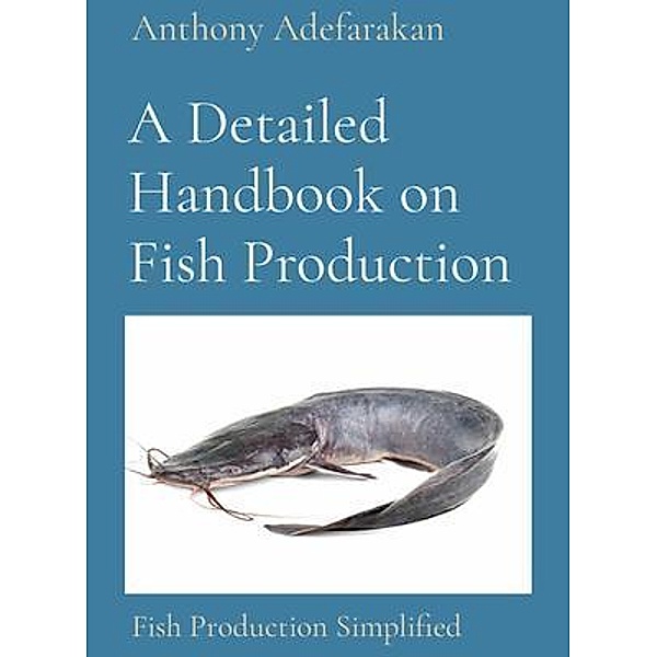 A Detailed Handbook on Fish Production, Anthony O Adefarakan