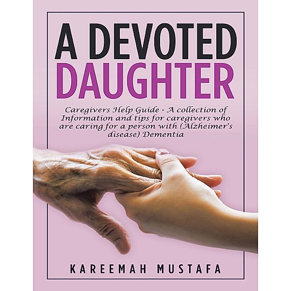 A Devoted Daughter: Caregivers Help Guide - A Collection of Information and Tips for Caregivers Who are Caring for a Person With (Alzheimer's Disease) Dementia, Kareemah Mustafa