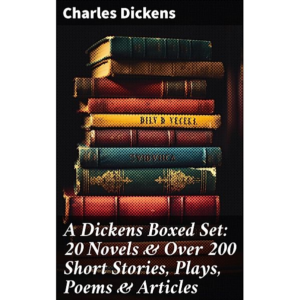 A Dickens Boxed Set: 20 Novels & Over 200 Short Stories, Plays, Poems & Articles, Charles Dickens