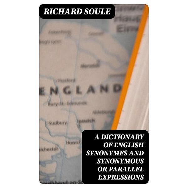 A Dictionary of English Synonymes and Synonymous or Parallel Expressions, Richard Soule