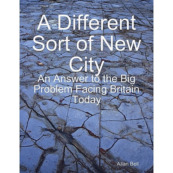 A Different New Sort of City: An Answer to the Big Problem Facing Facing Britain Today, Allan Bell