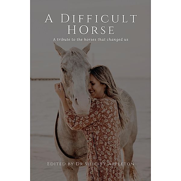 A Difficult Horse - A tribute to the horses that changed us, Shelley Appleton, Fiona Brown, Jennifer Kaye, Danielle Franz, Jennifer Bright, Stacey Williams, Anke Hawke, Samantha Fitzpatrick, Anne-Maree Wasley, Meta Paton, Helen Watson, Karen Tilley, Rebecca Cook, Lauren Walker, Jodie Luck, Jessica Pitcher, Sharon Kerr, Rene MacFarlane, Zoe Baty, Jacqui Self, Peta Long, Debbie Summerhayes, Rebekah Suhard, Jodie Gossage, Kathryn Christieson, Nynka Lucas, Katherine Davis, Leni Mathews, Rae Gunn, Michelle Hansen, Kathryn Knoll