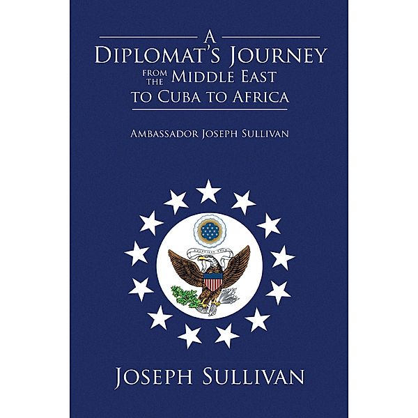 A Diplomat'S Journey from the Middle East to Cuba to Africa: Ambassador Joseph Sullivan