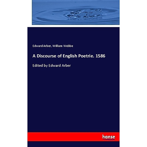 A Discourse of English Poetrie. 1586, Edward Arber, William Webbe