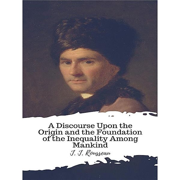 A Discourse Upon the Origin and the Foundation of the Inequality Among Mankind, J. J. Rousseau