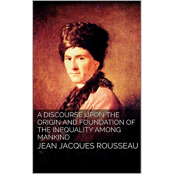 A Discourse Upon the Origin and the Foundation of the Inequality Among Mankind, Jean Jacques Rousseau