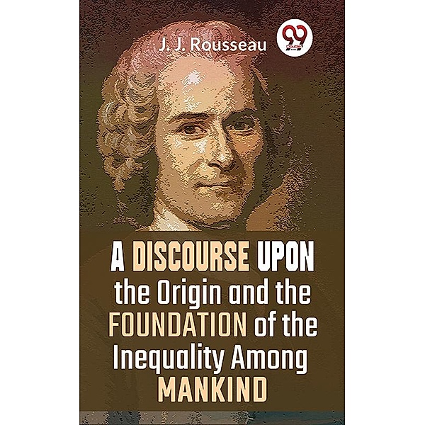 A Discourse Upon The Origin And The Foundation Of The Inequality Among Mankind, J. J. Rousseau
