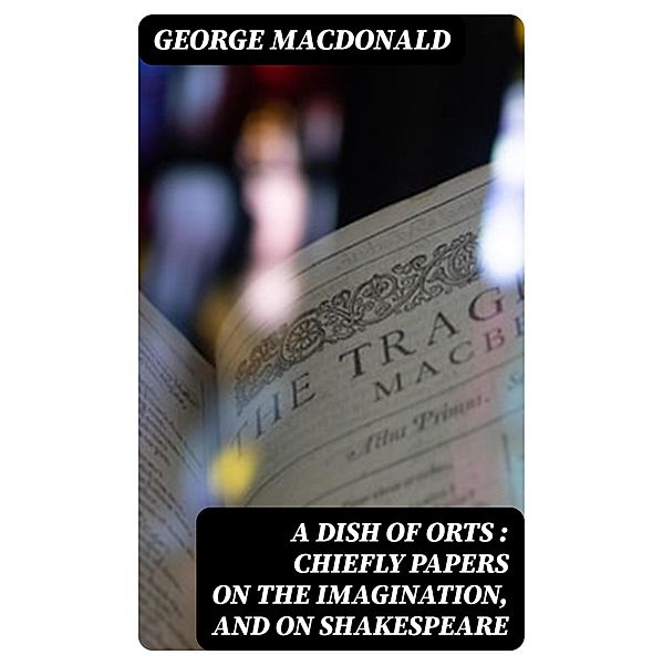 A Dish of Orts : Chiefly Papers on the Imagination, and on Shakespeare, George Macdonald