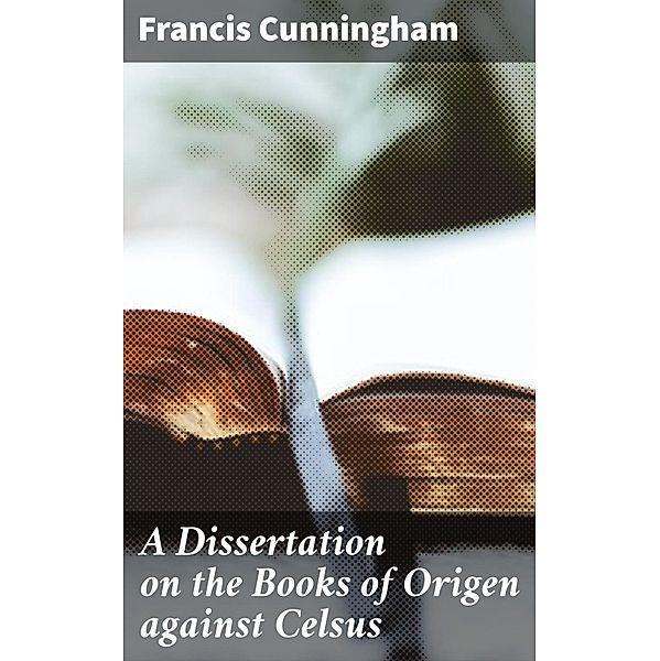 A Dissertation on the Books of Origen against Celsus, Francis Cunningham