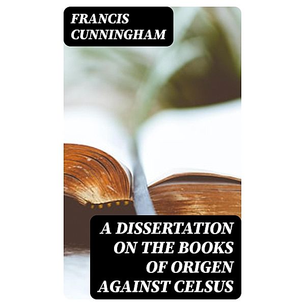 A Dissertation on the Books of Origen against Celsus, Francis Cunningham