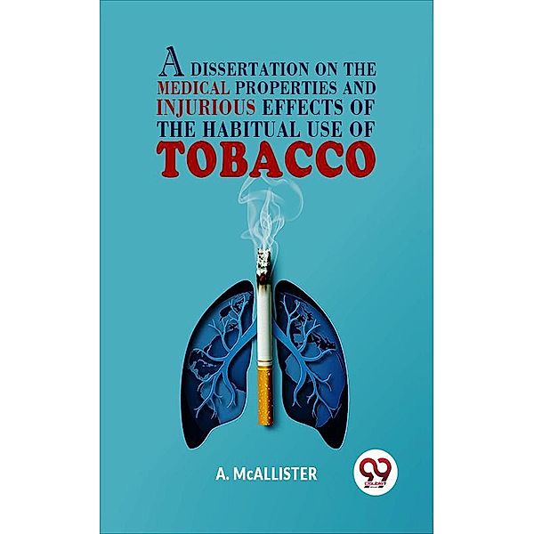 A Dissertation On The Medical Properties And Injurious Effects Of The Habitual Use Of Tobacco, A. Mcallister