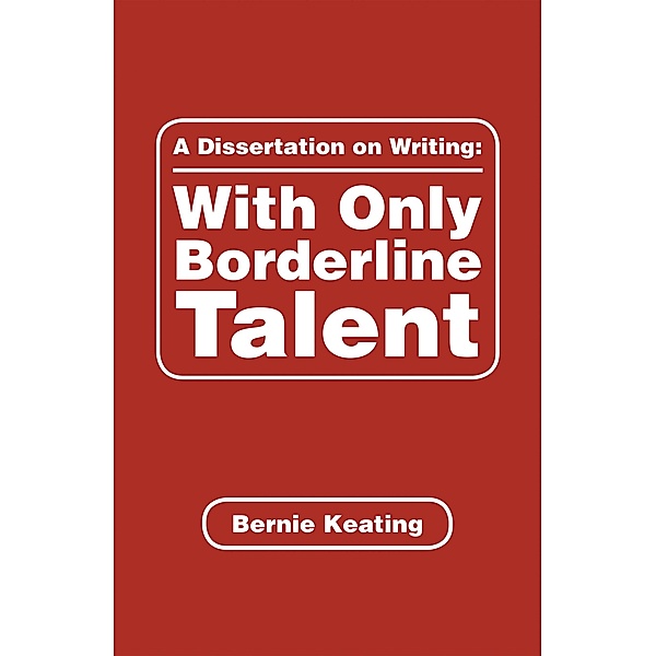 A Dissertation on Writing: with Only Borderline Talent, Bernie Keating