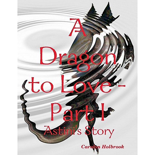 A Dragon to Love -Part I:  Astini's Story, Carolyn Holbrook