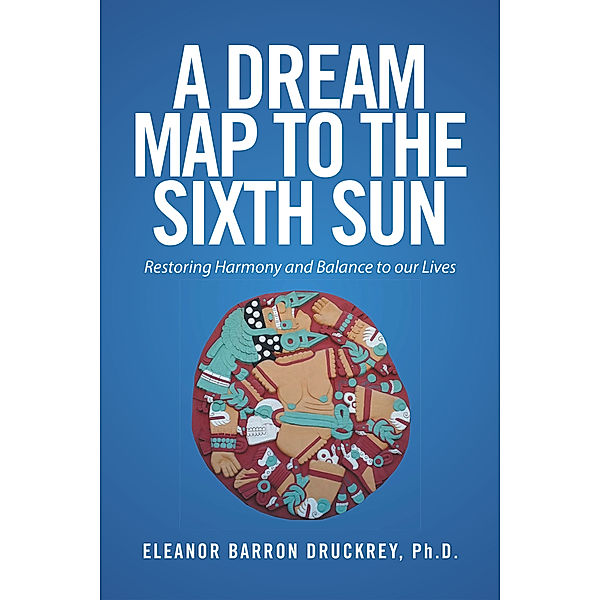 A Dream Map to the Sixth Sun, Eleanor Barron Druckrey Ph.D.