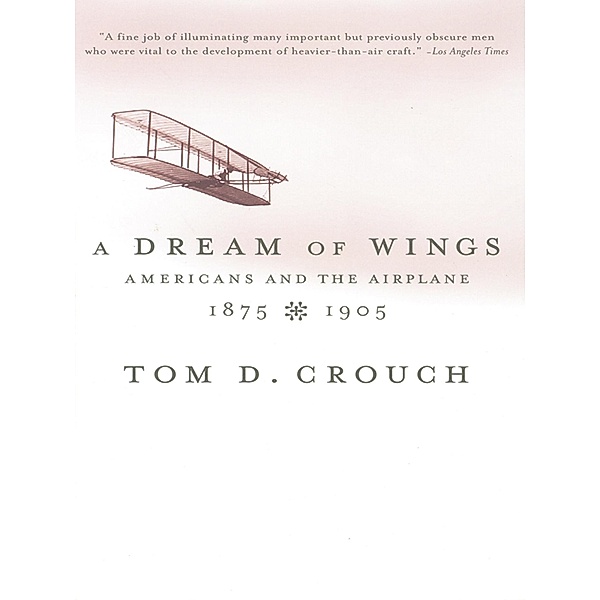 A Dream of Wings: Americans and the Airplane, 1875-1905, Tom D. Crouch