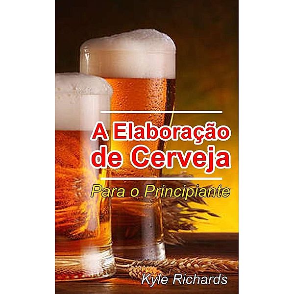 A Elaboração de Cerveja  - Para o Principiante, Kyle Richards