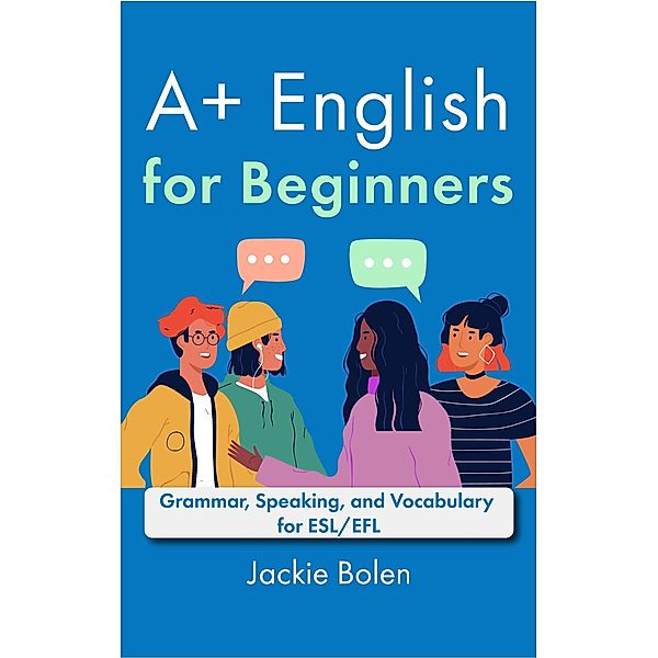 A+ English for Beginners: Grammar, Speaking, and Vocabulary for ESL/EFL, Jackie Bolen