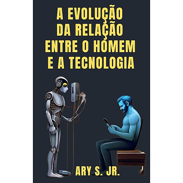 A Evolução da Relação  Entre o Homem e a Tecnologia, Ary S.