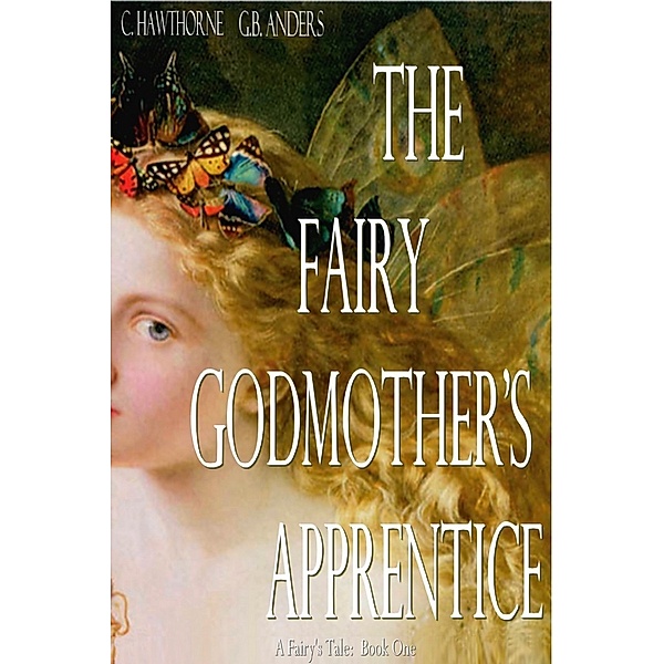 A Faerie's Tale: The Fairy Godmother's Apprentice (A Fairy's Tale, Book 1), C. Hawthorne, G.B. Anders