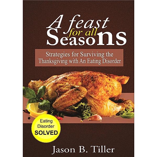 A Feast For All Seasons : Strategies For Surviving The Thanksgiving With An Eating Disorder, Jason B. Tiller