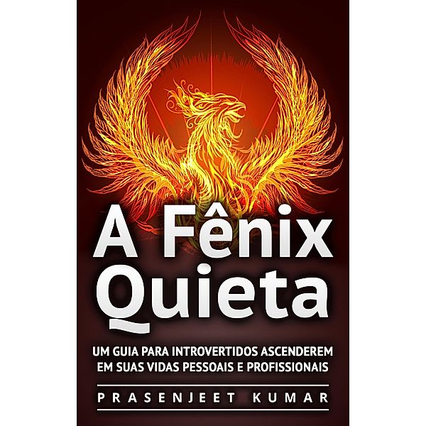 A Fênix Quieta: Um Guia Para Introvertidos Ascenderem Em Suas Vidas Pessoais E Profissionais / A Fênix Quieta, Prasenjeet Kumar