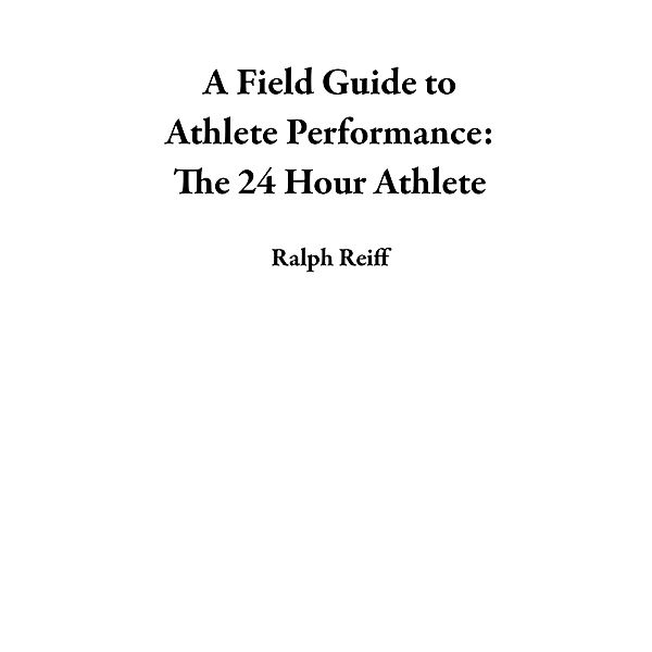 A Field Guide to Athlete Performance: The 24 Hour Athlete, Ralph Reiff