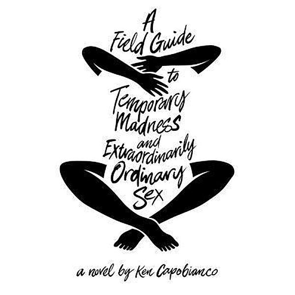 A Field Guide to Temporary Madness and Extraordinarily Ordinary Sex, Ken Capobianco