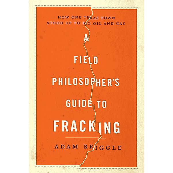 A Field Philosopher's Guide to Fracking: How One Texas Town Stood Up to Big Oil and Gas, Adam Briggle