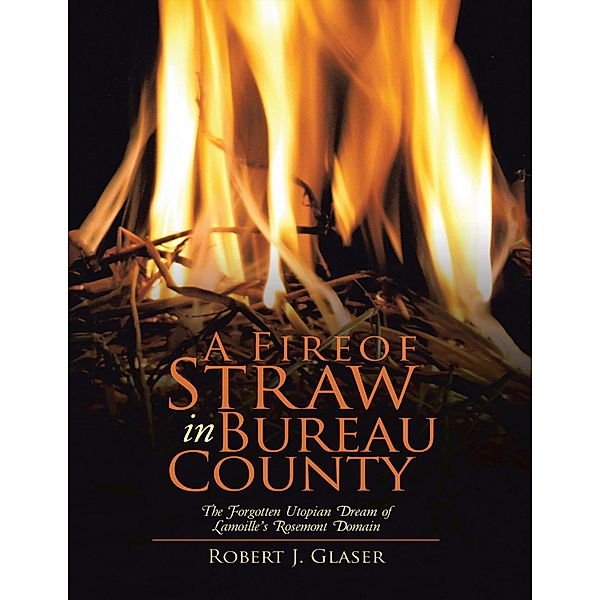 A Fire of Straw In Bureau County: The Forgotten Utopian Dream of Lamoille's Rosemont Domain, Robert J. Glaser