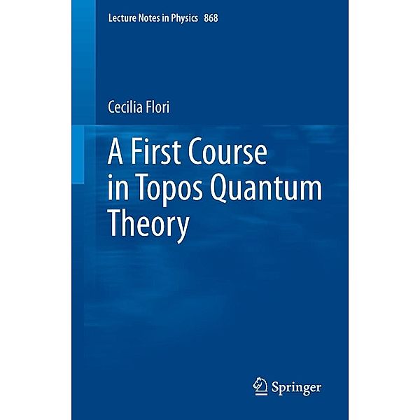 A First Course in Topos Quantum Theory / Lecture Notes in Physics Bd.868, Cecilia Flori