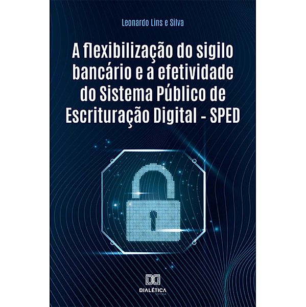 A flexibilização do sigilo bancário e a efetividade do Sistema Público de Escrituração Digital - SPED, Leonardo Lins e Silva