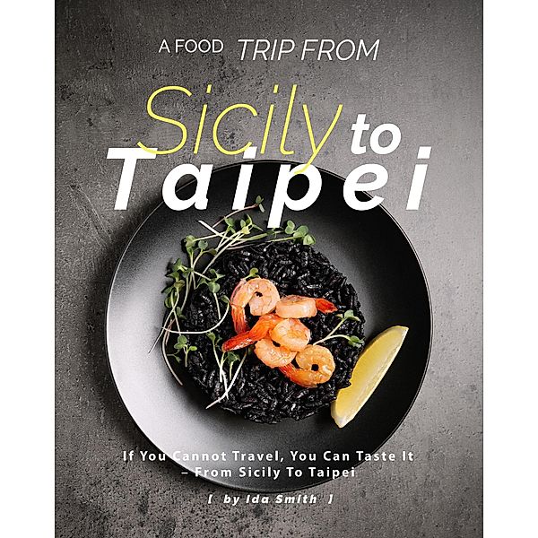 A Food Trip From Sicily To Taipei: If You Cannot Travel, You Can Taste It - From Sicily To Taipei, Ida Smith
