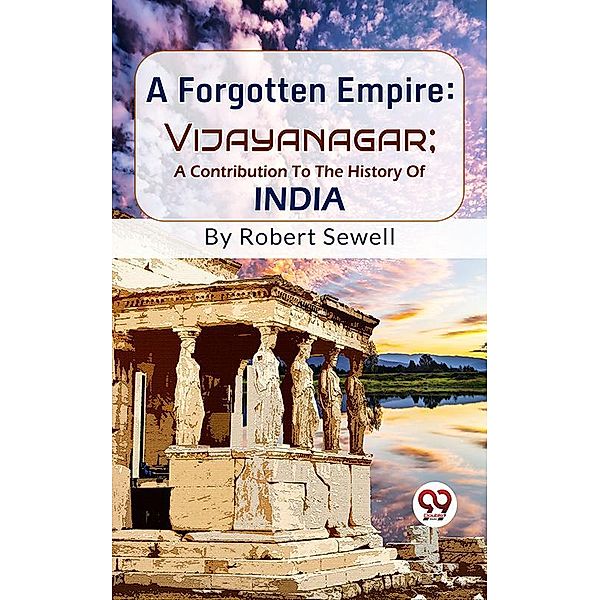 A Forgotten Empire: Vijayanagar; A Contribution To The History Of India, Robert Sewell