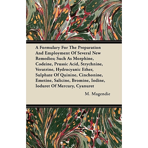 A   Formulary for the Preparation and Employment of Several New Remedies; Such as Morphine, Codeine, Prussic Acid, Strychnine, Veratrine, Hydrocyanic, M. Magendie